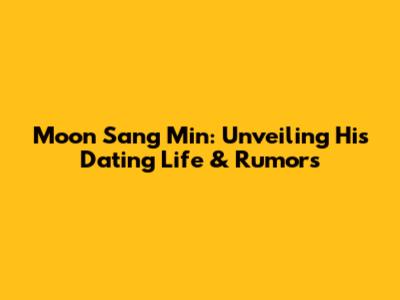 Moon Sang Min: Unveiling His Dating Life & Rumors