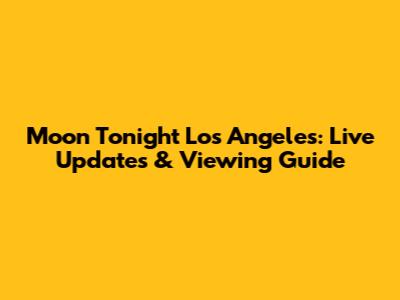 Moon Tonight Los Angeles: Live Updates & Viewing Guide
