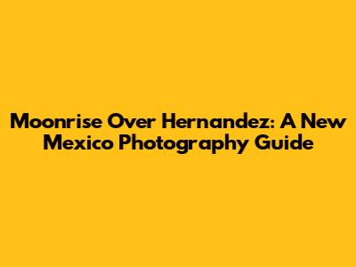 Moonrise Over Hernandez: A New Mexico Photography Guide
