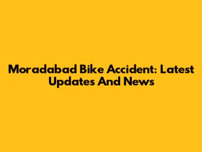 Moradabad Bike Accident: Latest Updates And News