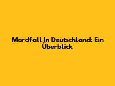 Mordfall In Deutschland: Ein Überblick