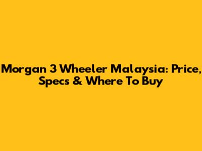 Morgan 3 Wheeler Malaysia: Price, Specs & Where To Buy