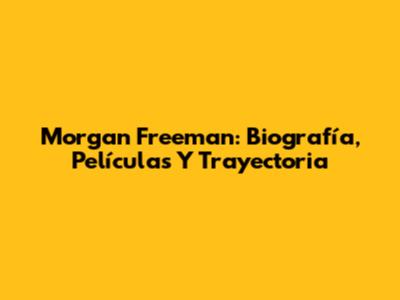 Morgan Freeman: Biografía, Películas Y Trayectoria