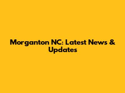 Morganton NC: Latest News & Updates
