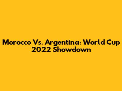 Morocco Vs. Argentina: World Cup 2022 Showdown
