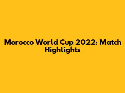 Morocco World Cup 2022: Match Highlights