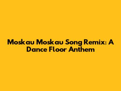 Moskau Moskau Song Remix: A Dance Floor Anthem