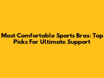 Most Comfortable Sports Bras: Top Picks For Ultimate Support
