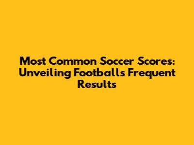 Most Common Soccer Scores: Unveiling Football's Frequent Results