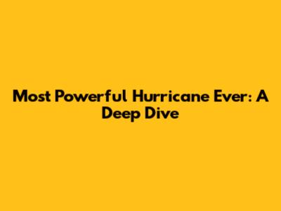 Most Powerful Hurricane Ever: A Deep Dive