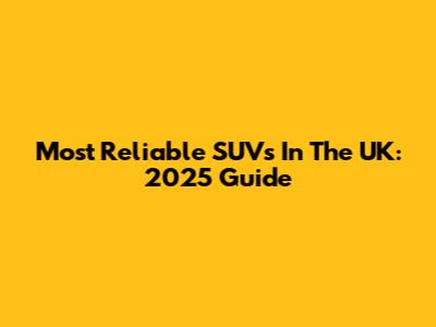 Most Reliable SUVs In The UK: 2025 Guide