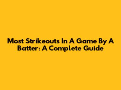 Most Strikeouts In A Game By A Batter: A Complete Guide