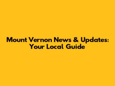 Mount Vernon News & Updates: Your Local Guide