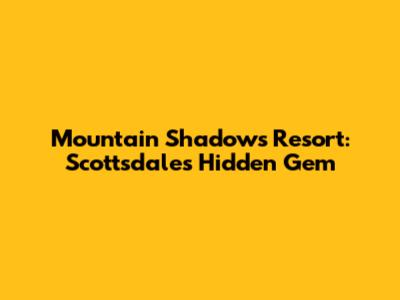Mountain Shadows Resort: Scottsdale's Hidden Gem