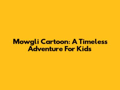 Mowgli Cartoon: A Timeless Adventure For Kids