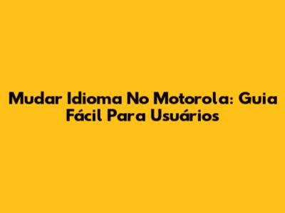 Mudar Idioma No Motorola: Guia Fácil Para Usuários