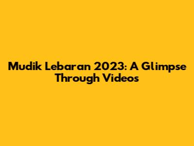 Mudik Lebaran 2023: A Glimpse Through Videos