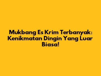 Mukbang Es Krim Terbanyak: Kenikmatan Dingin Yang Luar Biasa!
