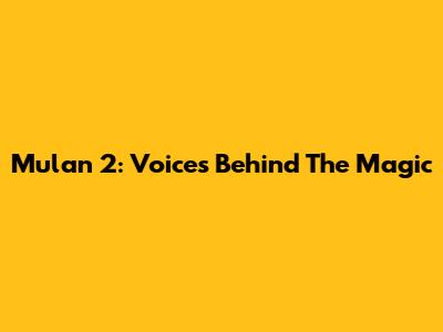 Mulan 2: Voices Behind The Magic