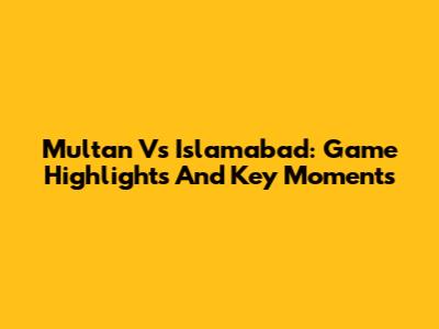 Multan Vs Islamabad: Game Highlights And Key Moments