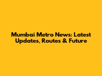 Mumbai Metro News: Latest Updates, Routes & Future