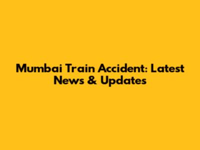 Mumbai Train Accident: Latest News & Updates