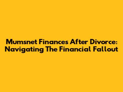 Mumsnet Finances After Divorce: Navigating The Financial Fallout