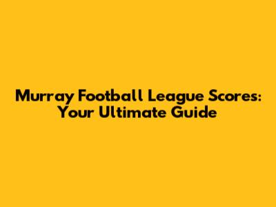 Murray Football League Scores: Your Ultimate Guide