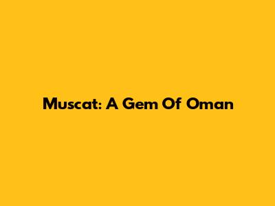 Muscat: A Gem Of Oman