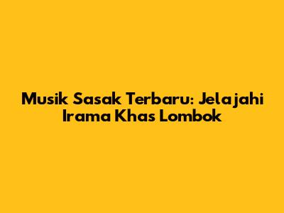 Musik Sasak Terbaru: Jelajahi Irama Khas Lombok