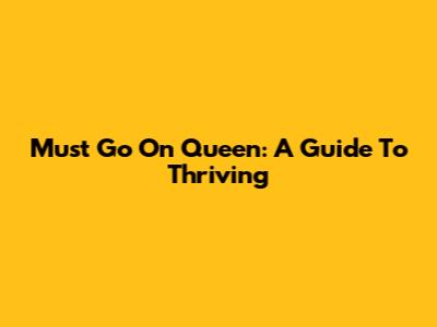 Must Go On Queen: A Guide To Thriving