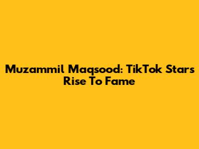 Muzammil Maqsood: TikTok Star's Rise To Fame