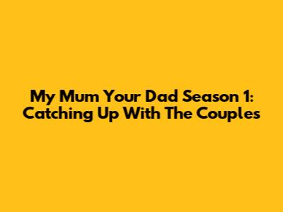 My Mum Your Dad Season 1: Catching Up With The Couples