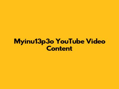 Myinu13p3o YouTube Video Content