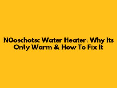 N0oschotsc Water Heater: Why It's Only Warm & How To Fix It