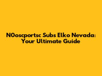 N0oscportsc Subs Elko Nevada: Your Ultimate Guide