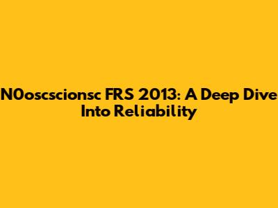 N0oscscionsc FRS 2013: A Deep Dive Into Reliability