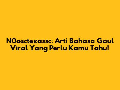 N0osctexassc: Arti Bahasa Gaul Viral Yang Perlu Kamu Tahu!