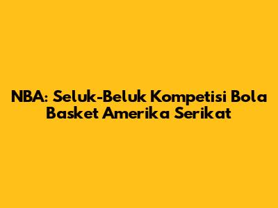 NBA: Seluk-Beluk Kompetisi Bola Basket Amerika Serikat