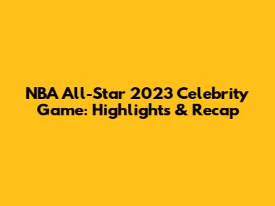 NBA All-Star 2023 Celebrity Game: Highlights & Recap