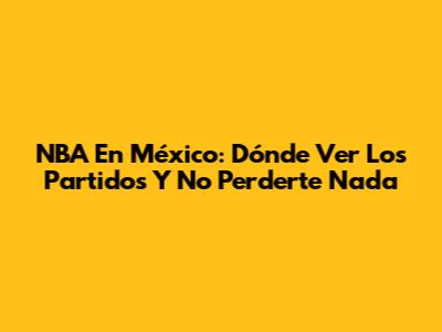 NBA En México: Dónde Ver Los Partidos Y No Perderte Nada