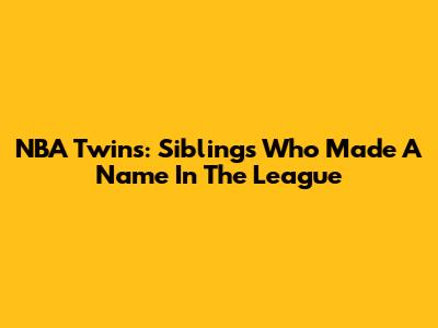 NBA Twins: Siblings Who Made A Name In The League