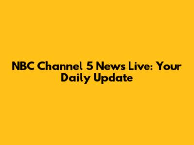 NBC Channel 5 News Live: Your Daily Update