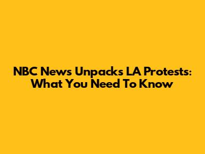 NBC News Unpacks LA Protests: What You Need To Know