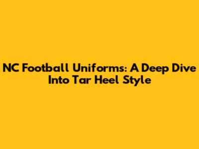 NC Football Uniforms: A Deep Dive Into Tar Heel Style