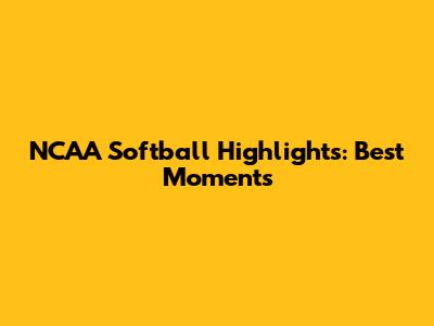 NCAA Softball Highlights: Best Moments