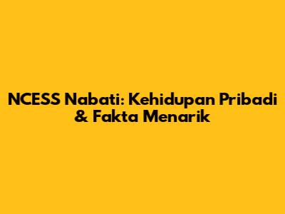 NCESS Nabati: Kehidupan Pribadi & Fakta Menarik