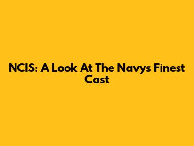 NCIS: A Look At The Navy's Finest Cast