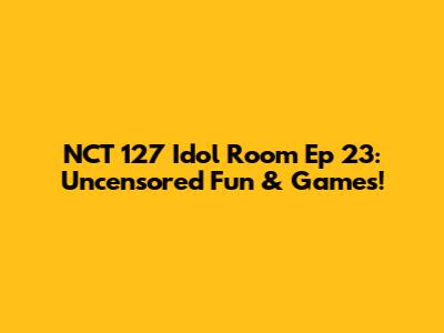 NCT 127 Idol Room Ep 23: Uncensored Fun & Games!