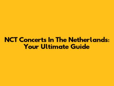 NCT Concerts In The Netherlands: Your Ultimate Guide